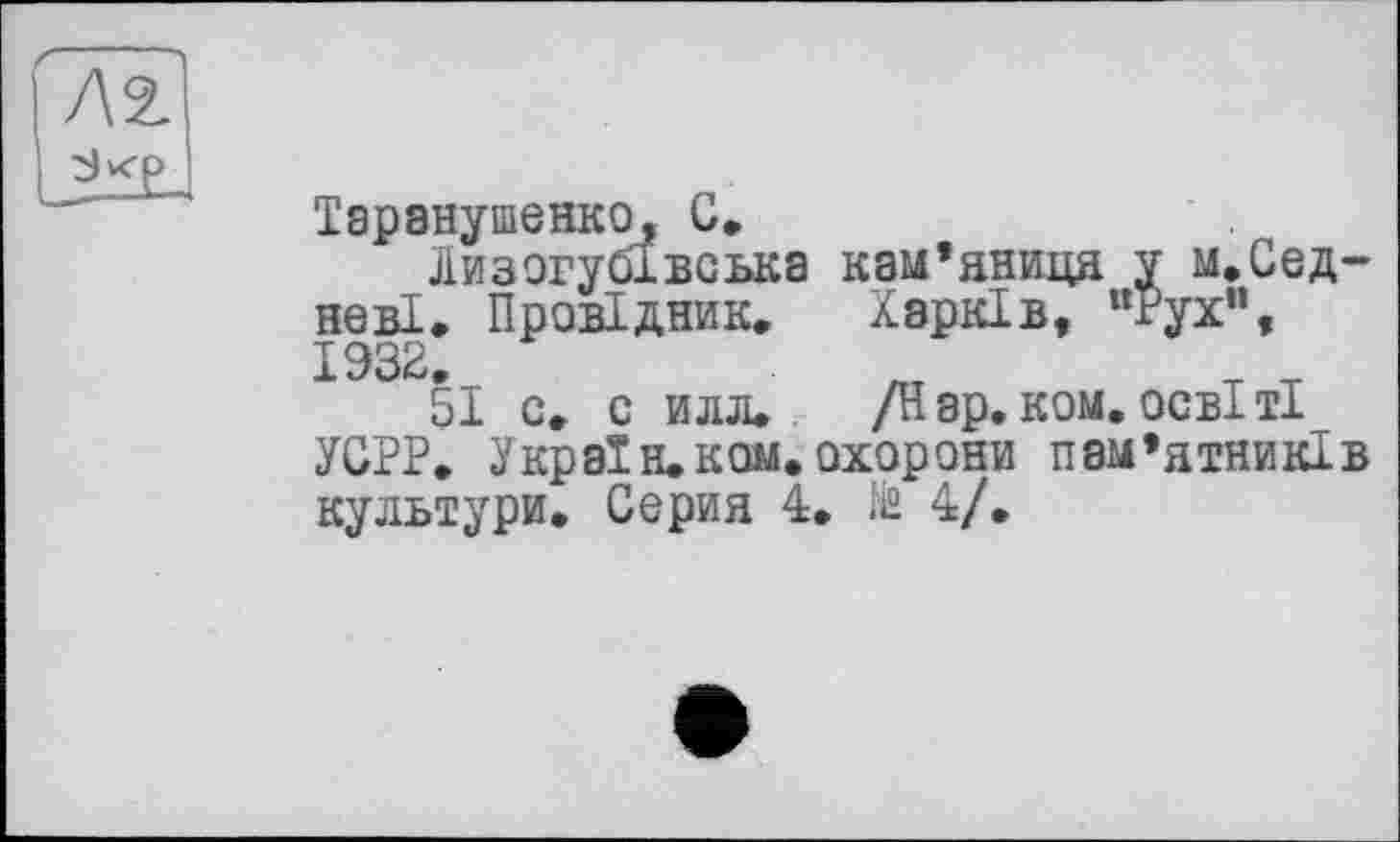 ﻿Таранушенко, С»
Лизогубівська кам’яниця у м.Сед-невІ. Провідник. Харків, “Рух”, 1932.	«
51 с. с илл. /Н ар. ком. осві ті УСРР. У країн, ком. охорони пам’ятників культури. Серия 4. te 4/.